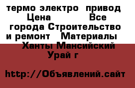 термо-электро  привод › Цена ­ 2 500 - Все города Строительство и ремонт » Материалы   . Ханты-Мансийский,Урай г.